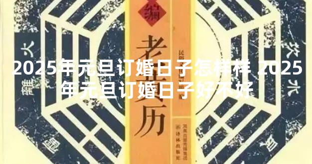 2025年元旦订婚日子怎样样 2025年元旦订婚日子好不好